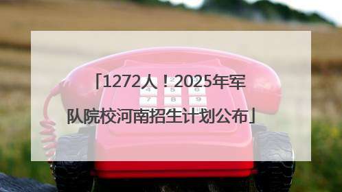 1272人！2025年军队院校河南招生计划公布