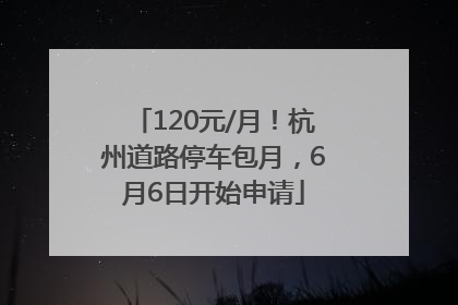 120元/月！杭州道路停车包月，6月6日开始申请