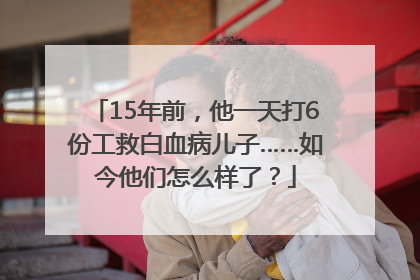 15年前，他一天打6份工救白血病儿子……如今他们怎么样了？