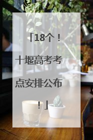 18个！十堰高考考点安排公布！
