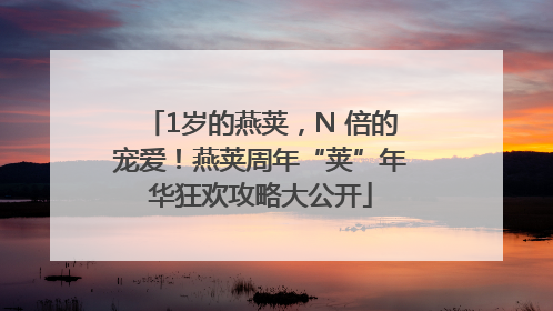 1岁的燕荚，N 倍的宠爱！燕荚周年“荚”年华狂欢攻略大公开