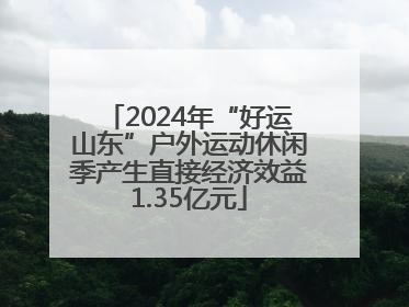 2024年“好运山东”户外运动休闲季产生直接经济效益1.35亿元