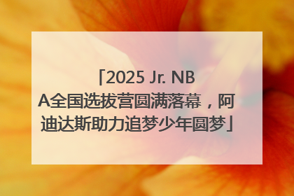 2025 Jr. NBA全国选拔营圆满落幕，阿迪达斯助力追梦少年圆梦