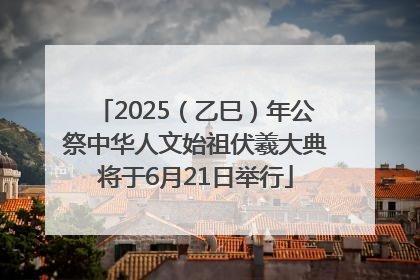 2025（乙巳）年公祭中华人文始祖伏羲大典将于6月21日举行