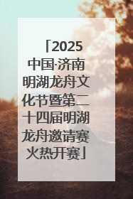 2025中国·济南明湖龙舟文化节暨第二十四届明湖龙舟邀请赛火热开赛