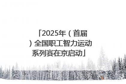 2025年（首届）全国职工智力运动系列赛在京启动