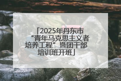 2025年丹东市“青年马克思主义者培养工程”暨团干部培训班开班
