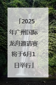 2025年广州国际龙舟邀请赛将于6月1日举行