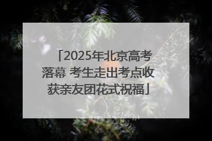 2025年北京高考落幕 考生走出考点收获亲友团花式祝福