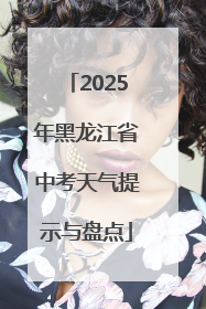 2025年黑龙江省中考天气提示与盘点