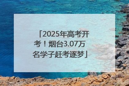 2025年高考开考！烟台3.07万名学子赶考逐梦