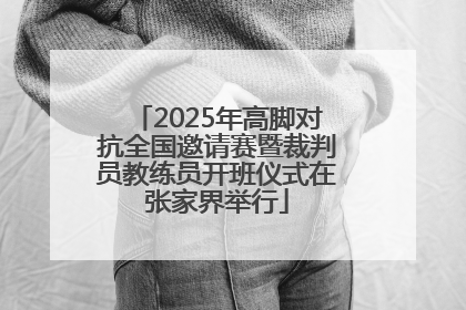 2025年高脚对抗全国邀请赛暨裁判员教练员开班仪式在张家界举行