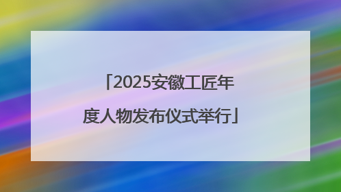 2025安徽工匠年度人物发布仪式举行