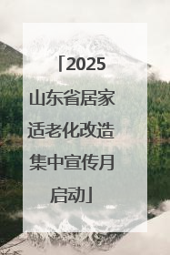 2025山东省居家适老化改造集中宣传月启动