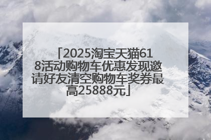 2025淘宝天猫618活动购物车优惠发现邀请好友清空购物车奖券最高25888元