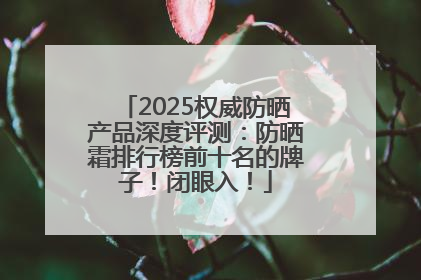 2025权威防晒产品深度评测：防晒霜排行榜前十名的牌子！闭眼入！