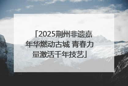 2025荆州非遗嘉年华燃动古城 青春力量激活千年技艺