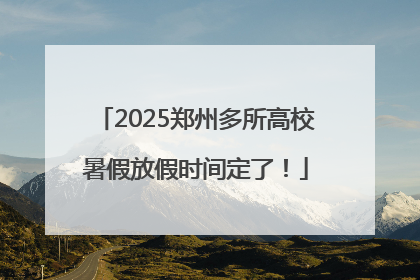 2025郑州多所高校暑假放假时间定了！