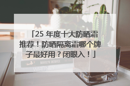 25 年度十大防晒霜推荐！防晒隔离霜哪个牌子最好用？闭眼入！