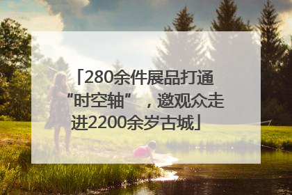 280余件展品打通“时空轴”，邀观众走进2200余岁古城