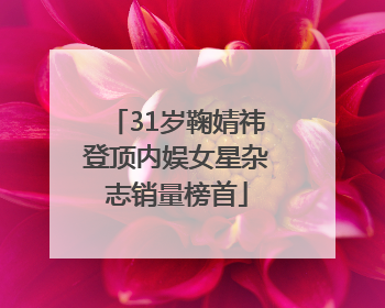 31岁鞠婧祎登顶内娱女星杂志销量榜首