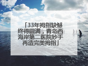 33年拇指缺憾终得圆满，青岛西海岸第二医院妙手再造完美拇指