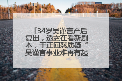 34岁吴谨言产后复出，透露在看新剧本，于正回怼质疑“吴谨言事业难再有起色”：女人在任何年纪都有她的光彩