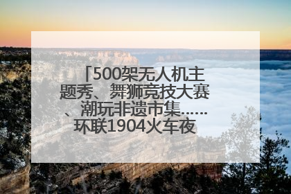 500架无人机主题秀、舞狮竞技大赛、潮玩非遗市集……环联1904火车夜市迎来两周年庆典
