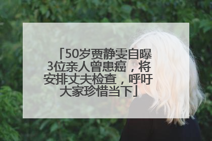50岁贾静雯自曝3位亲人曾患癌，将安排丈夫检查，呼吁大家珍惜当下