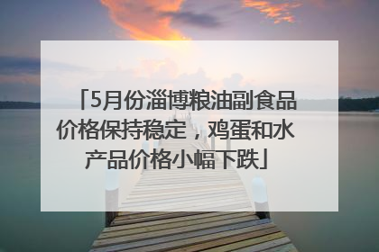 5月份淄博粮油副食品价格保持稳定,鸡蛋和水产品价格小幅下跌