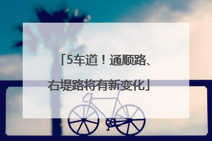 5车道！通顺路、右堤路将有新变化
