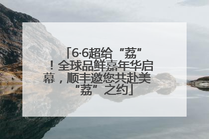 6·6超给“荔”！全球品鲜嘉年华启幕，顺丰邀您共赴美“荔”之约
