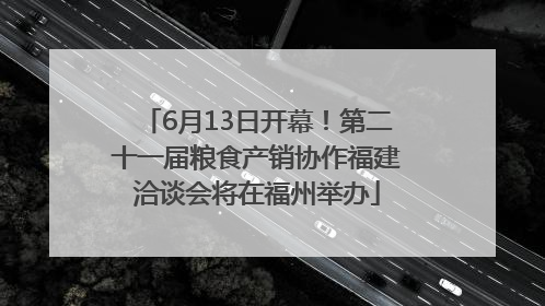 6月13日开幕！第二十一届粮食产销协作福建洽谈会将在福州举办