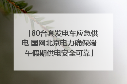 80台套发电车应急供电 国网北京电力确保端午假期供电安全可靠