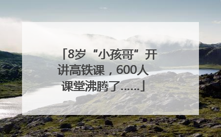 8岁“小孩哥”开讲高铁课，600人课堂沸腾了……
