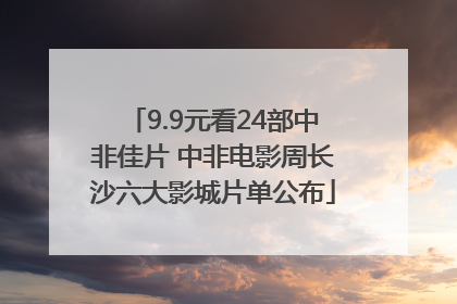 9.9元看24部中非佳片 中非电影周长沙六大影城片单公布