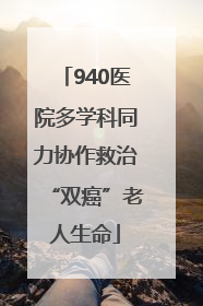 940医院多学科同力协作救治“双癌”老人生命