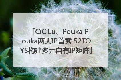 CiCiLu、Pouka Pouka两大IP首秀 52TOYS构建多元自有IP矩阵