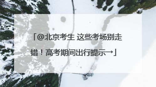 @北京考生 这些考场别走错！高考期间出行提示→