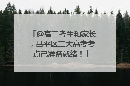 @高三考生和家长，昌平区三大高考考点已准备就绪！
