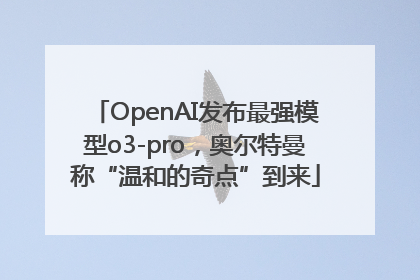 OpenAI发布最强模型o3-pro，奥尔特曼称“温和的奇点”到来