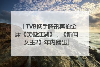 TVB携手腾讯再拍金庸《笑傲江湖》，《新闻女王2》年内播出